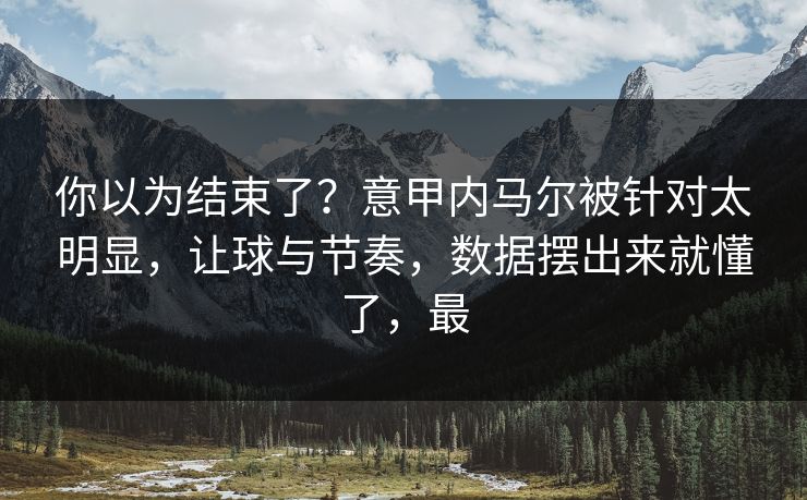 你以为结束了？意甲内马尔被针对太明显，让球与节奏，数据摆出来就懂了，最