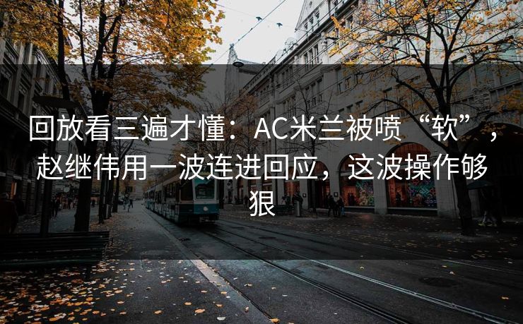 回放看三遍才懂：AC米兰被喷“软”，赵继伟用一波连进回应，这波操作够狠