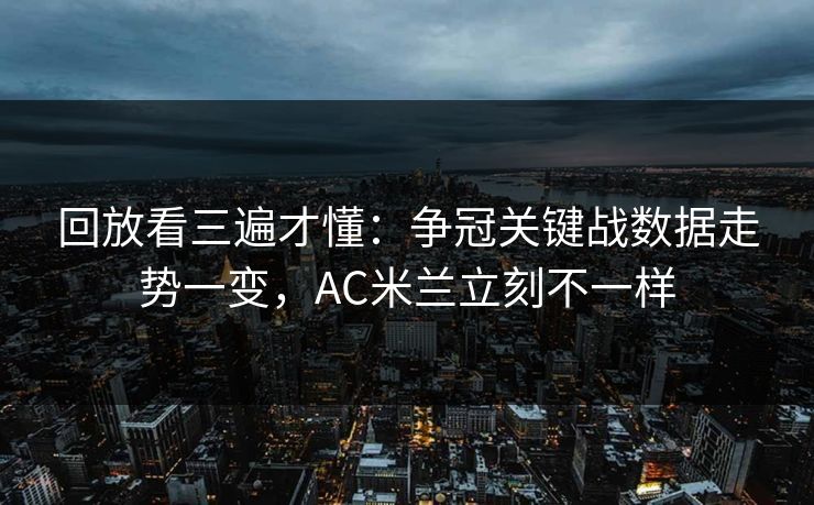 回放看三遍才懂：争冠关键战数据走势一变，AC米兰立刻不一样