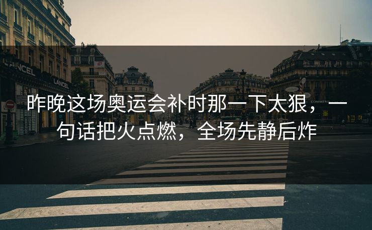 昨晚这场奥运会补时那一下太狠，一句话把火点燃，全场先静后炸