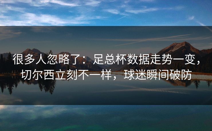 很多人忽略了：足总杯数据走势一变，切尔西立刻不一样，球迷瞬间破防