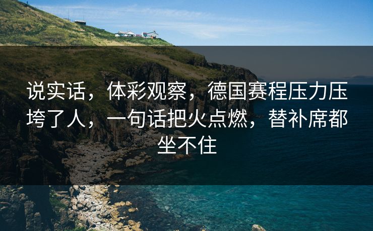 说实话，体彩观察，德国赛程压力压垮了人，一句话把火点燃，替补席都坐不住