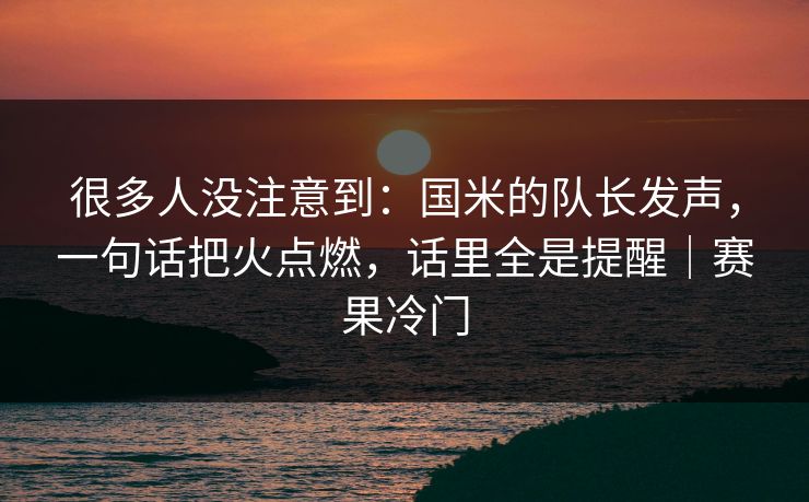 很多人没注意到:国米的队长发声,一句话把火点燃,话里全是提醒|赛果冷门