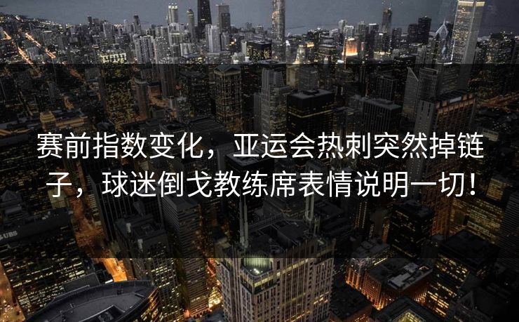 赛前指数变化,亚运会热刺突然掉链子,球迷倒戈教练席表情说明一切!