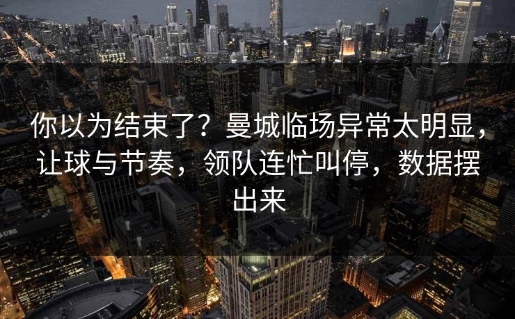 你以为结束了？曼城临场异常太明显，让球与节奏，领队连忙叫停，数据摆出来