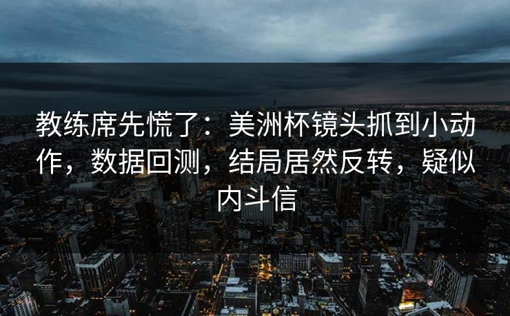 教练席先慌了：美洲杯镜头抓到小动作，数据回测，结局居然反转，疑似内斗信