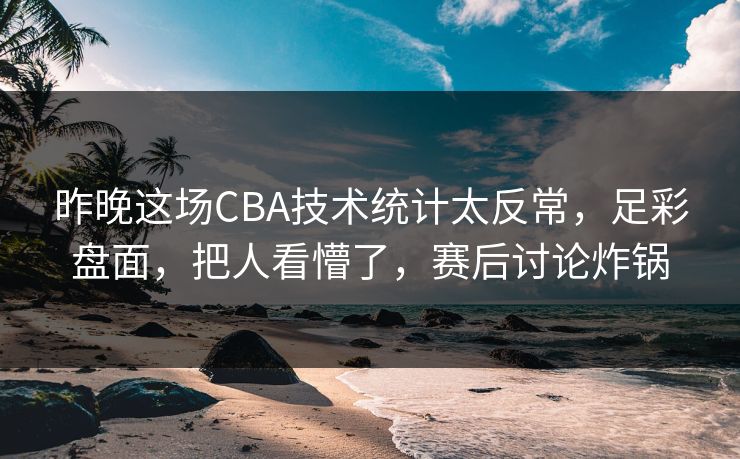 昨晚这场CBA技术统计太反常，足彩盘面，把人看懵了，赛后讨论炸锅