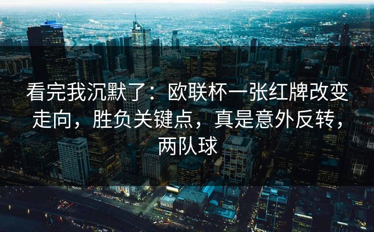 看完我沉默了：欧联杯一张红牌改变走向，胜负关键点，真是意外反转，两队球