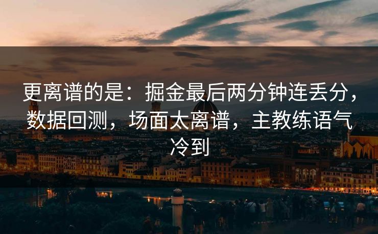 更离谱的是：掘金最后两分钟连丢分，数据回测，场面太离谱，主教练语气冷到
