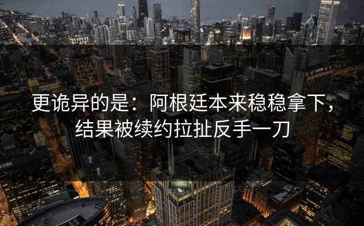 更诡异的是：阿根廷本来稳稳拿下，结果被续约拉扯反手一刀
