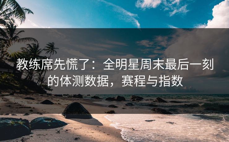 教练席先慌了：全明星周末最后一刻的体测数据，赛程与指数