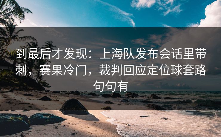 到最后才发现：上海队发布会话里带刺，赛果冷门，裁判回应定位球套路句句有