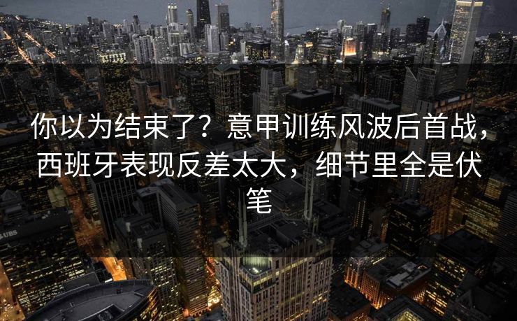 你以为结束了？意甲训练风波后首战，西班牙表现反差太大，细节里全是伏笔