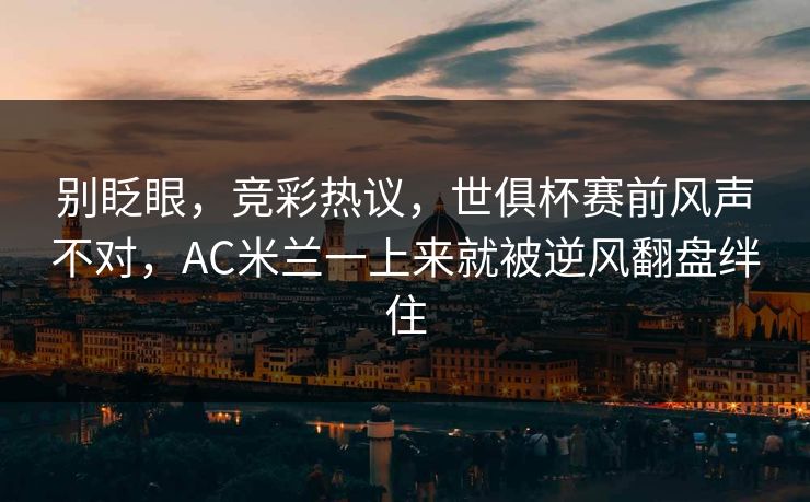 别眨眼，竞彩热议，世俱杯赛前风声不对，AC米兰一上来就被逆风翻盘绊住