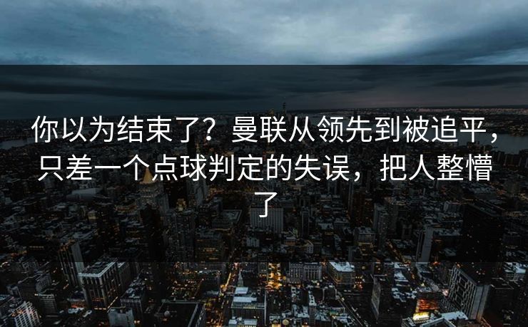 你以为结束了？曼联从领先到被追平，只差一个点球判定的失误，把人整懵了