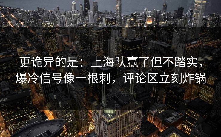 更诡异的是：上海队赢了但不踏实，爆冷信号像一根刺，评论区立刻炸锅