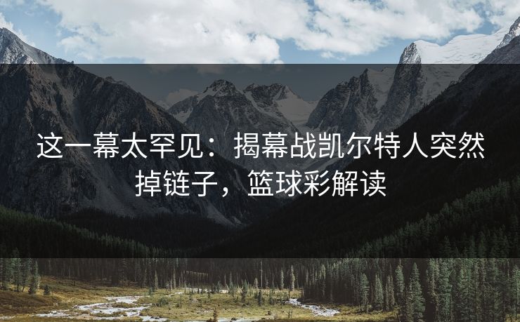 这一幕太罕见：揭幕战凯尔特人突然掉链子，篮球彩解读  第1张