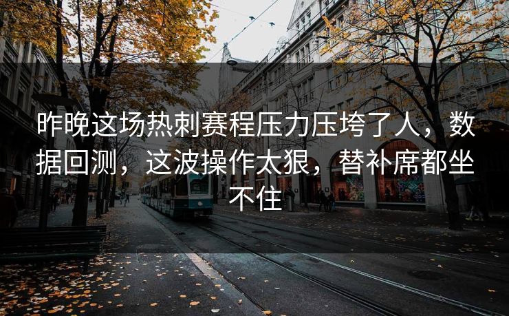 昨晚这场热刺赛程压力压垮了人，数据回测，这波操作太狠，替补席都坐不住
