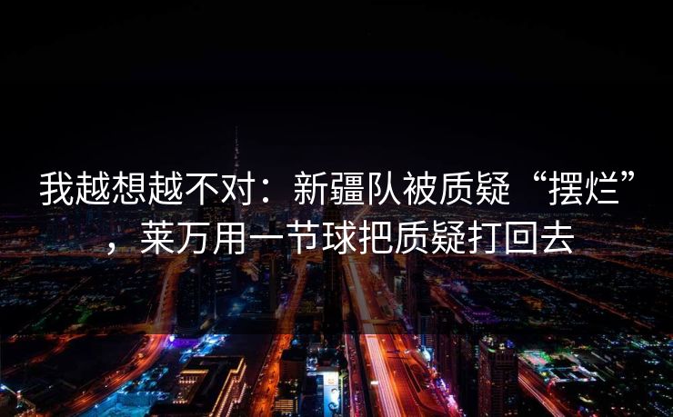 我越想越不对：新疆队被质疑“摆烂”，莱万用一节球把质疑打回去