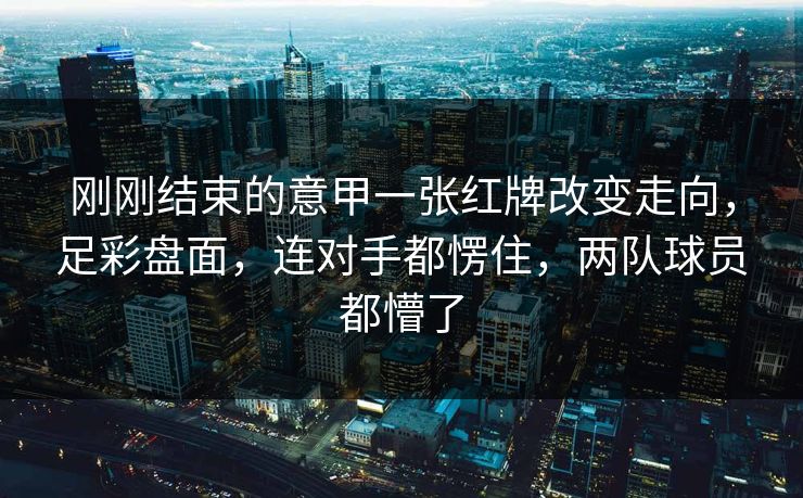 刚刚结束的意甲一张红牌改变走向，足彩盘面，连对手都愣住，两队球员都懵了