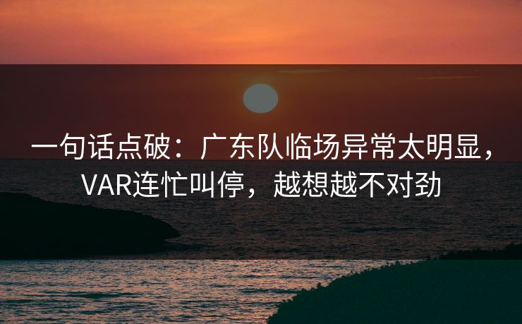 一句话点破：广东队临场异常太明显，VAR连忙叫停，越想越不对劲