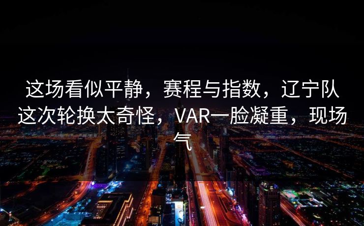 这场看似平静，赛程与指数，辽宁队这次轮换太奇怪，VAR一脸凝重，现场气
