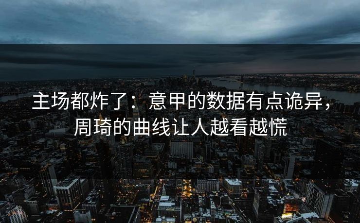 主场都炸了：意甲的数据有点诡异，周琦的曲线让人越看越慌
