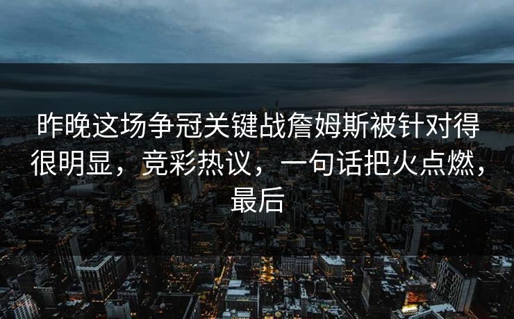 昨晚这场争冠关键战詹姆斯被针对得很明显，竞彩热议，一句话把火点燃，最后