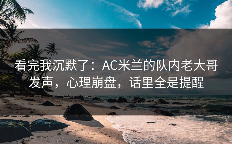 看完我沉默了：AC米兰的队内老大哥发声，心理崩盘，话里全是提醒