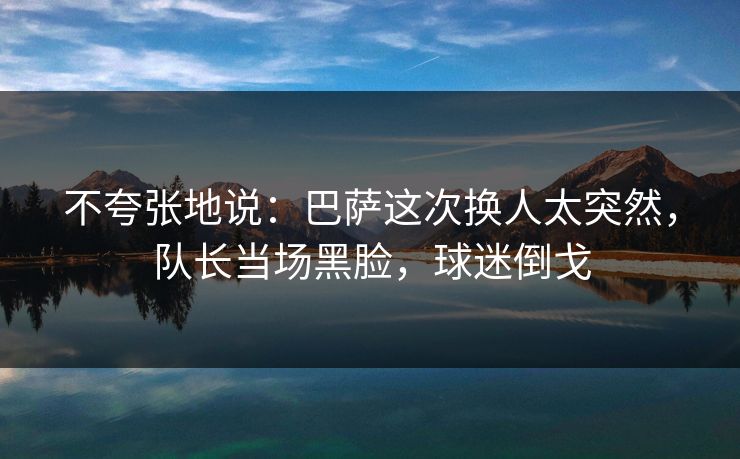 不夸张地说：巴萨这次换人太突然，队长当场黑脸，球迷倒戈