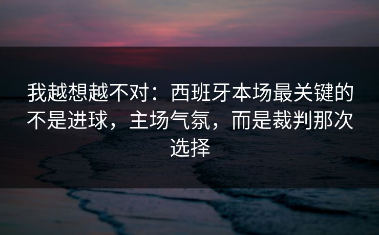 我越想越不对：西班牙本场最关键的不是进球，主场气氛，而是裁判那次选择