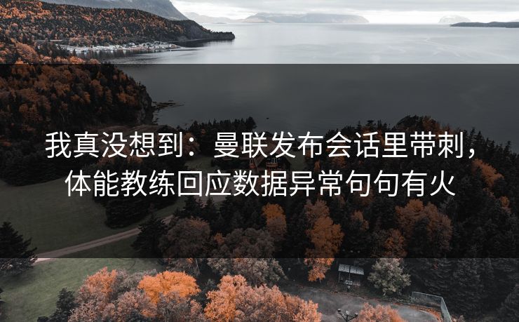 我真没想到：曼联发布会话里带刺，体能教练回应数据异常句句有火