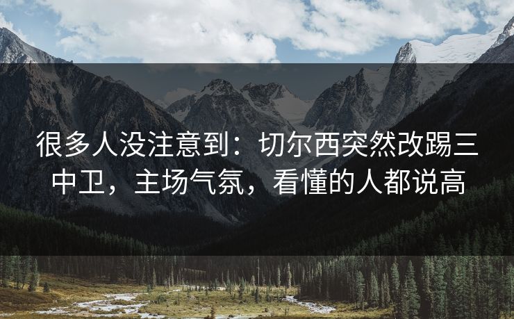 很多人没注意到：切尔西突然改踢三中卫，主场气氛，看懂的人都说高