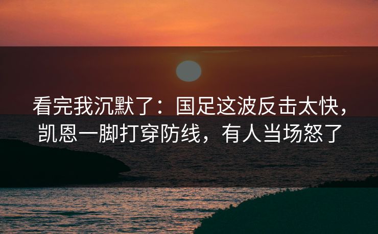 看完我沉默了：国足这波反击太快，凯恩一脚打穿防线，有人当场怒了