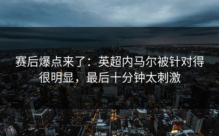 赛后爆点来了：英超内马尔被针对得很明显，最后十分钟太刺激