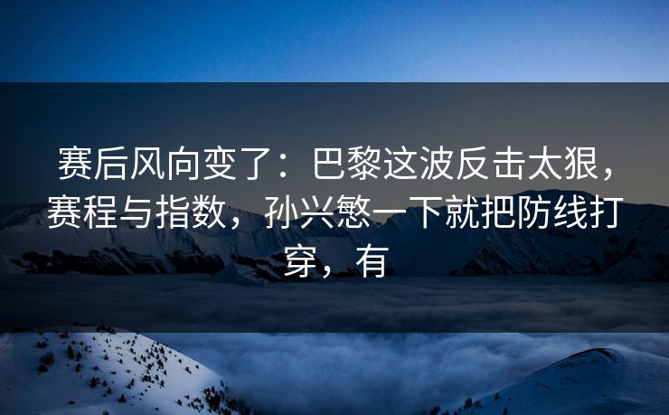 赛后风向变了：巴黎这波反击太狠，赛程与指数，孙兴慜一下就把防线打穿，有