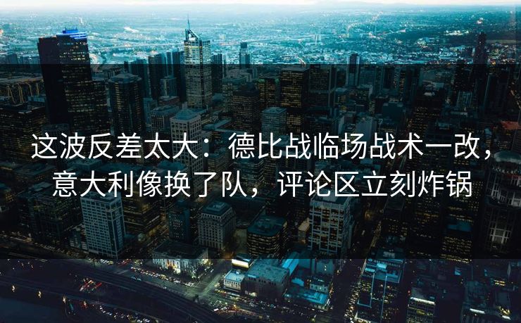 这波反差太大：德比战临场战术一改，意大利像换了队，评论区立刻炸锅