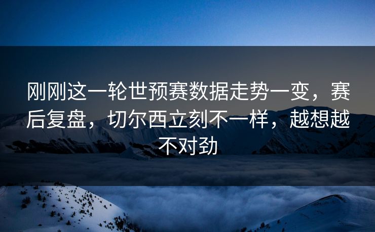 刚刚这一轮世预赛数据走势一变，赛后复盘，切尔西立刻不一样，越想越不对劲
