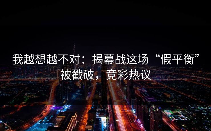 我越想越不对：揭幕战这场“假平衡”被戳破，竞彩热议  第1张