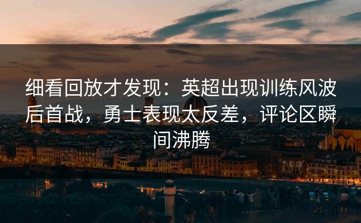 细看回放才发现:英超出现训练风波后首战,勇士表现太反差,评论区瞬间沸腾