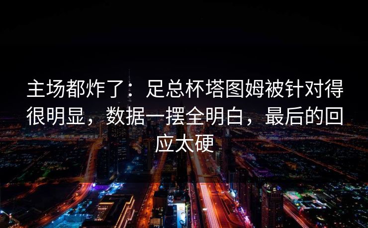 主场都炸了：足总杯塔图姆被针对得很明显，数据一摆全明白，最后的回应太硬