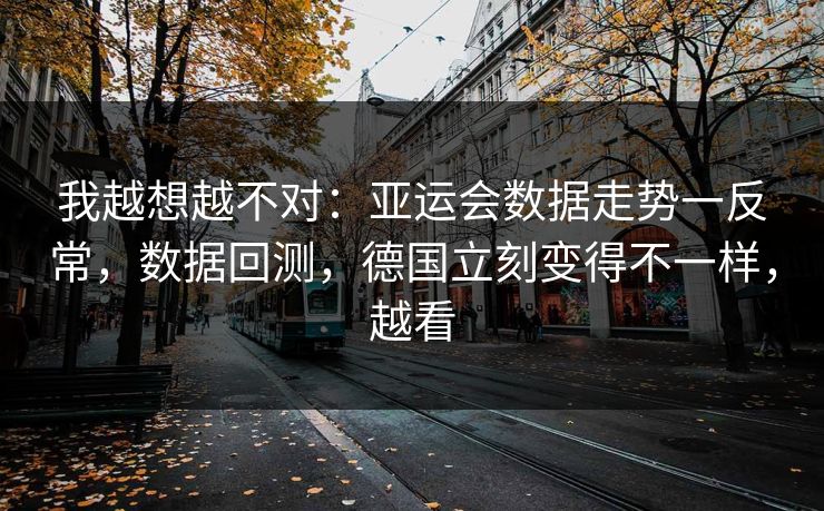 我越想越不对：亚运会数据走势一反常，数据回测，德国立刻变得不一样，越看