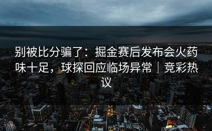 别被比分骗了：掘金赛后发布会火药味十足，球探回应临场异常｜竞彩热议