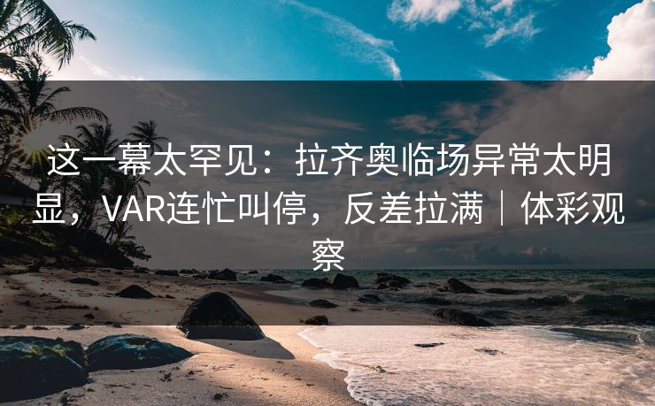 这一幕太罕见：拉齐奥临场异常太明显，VAR连忙叫停，反差拉满｜体彩观察