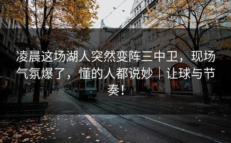 凌晨这场湖人突然变阵三中卫，现场气氛爆了，懂的人都说妙｜让球与节奏！
