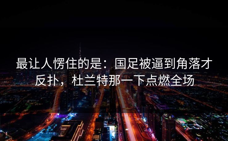 最让人愣住的是：国足被逼到角落才反扑，杜兰特那一下点燃全场