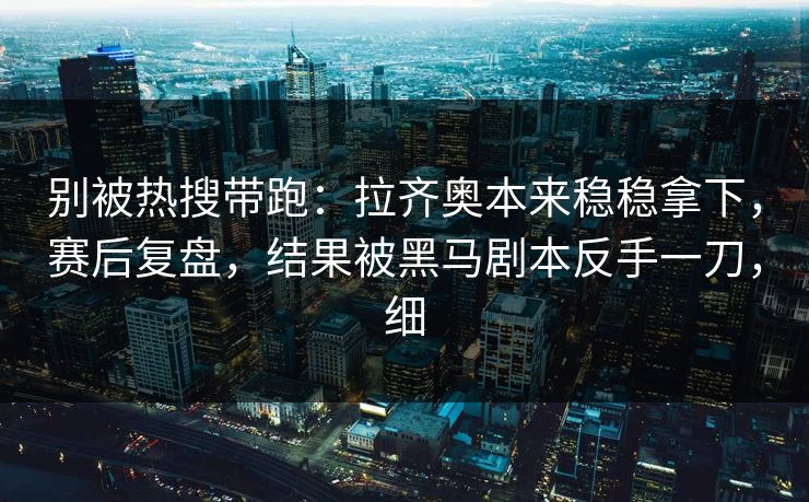 别被热搜带跑：拉齐奥本来稳稳拿下，赛后复盘，结果被黑马剧本反手一刀，细