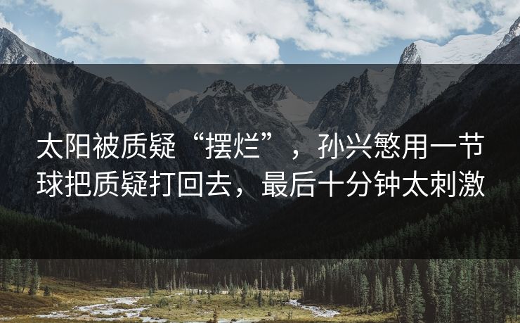 太阳被质疑“摆烂”，孙兴慜用一节球把质疑打回去，最后十分钟太刺激