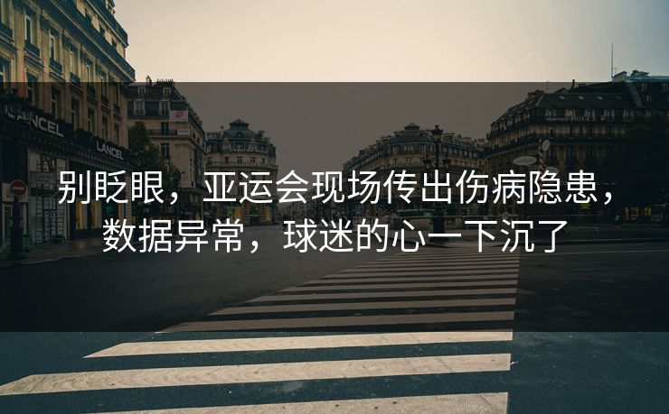 别眨眼,亚运会现场传出伤病隐患,数据异常,球迷的心一下沉了