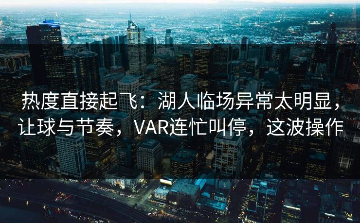 热度直接起飞：湖人临场异常太明显，让球与节奏，VAR连忙叫停，这波操作
